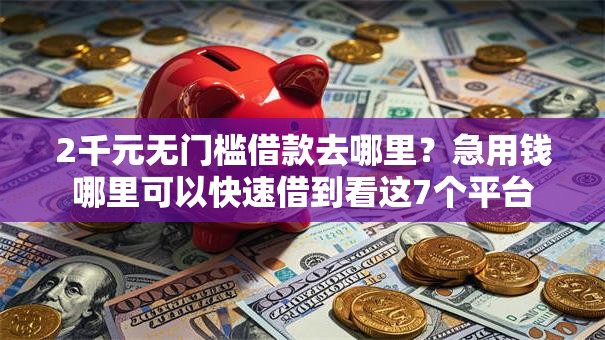 2千元无门槛借款去哪里?急用钱哪里可以快速借到看这7个平台 2千元无门槛借款去哪里?急用钱哪里可以快速借到看这7个平台