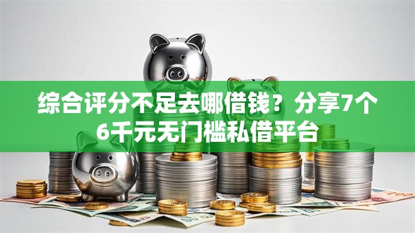 综合评分不足去哪借钱？分享7个6千元无门槛私借平台