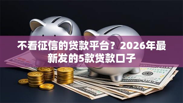不看征信的贷款平台？2026年最新发的5款贷款口子