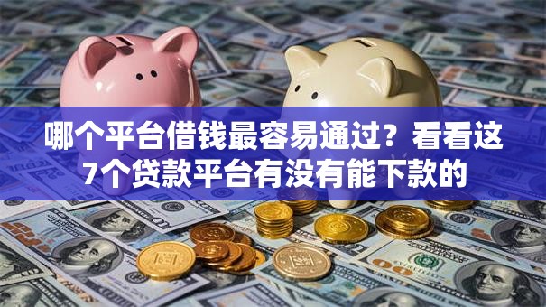 哪个平台借钱最容易通过?看看这7个贷款平台有没有能下款的 哪个平台借钱最容易通过?看看这7个贷款平台有没有能下款的