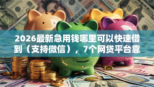 2026最新急用钱哪里可以快速借到(支持微信),7个网贷平台靠谱无私分享 2026最新急用钱哪里可以快速借到(支持微信),7个网贷平台靠谱无私分享