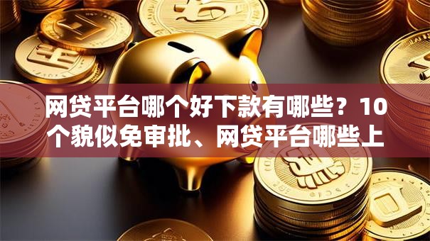 网贷平台哪个好下款有哪些?10个貌似免审批、网贷平台哪些上征信合集 网贷平台哪个好下款有哪些?10个貌似免审批、网贷平台哪些上征信合集
