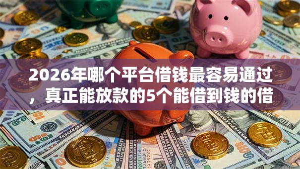 2026年哪个平台借钱最容易通过,真正能放款的5个能借到钱的借款平台推荐 2026年哪个平台借钱最容易通过,真正能放款的5个能借到钱的借款平台推荐