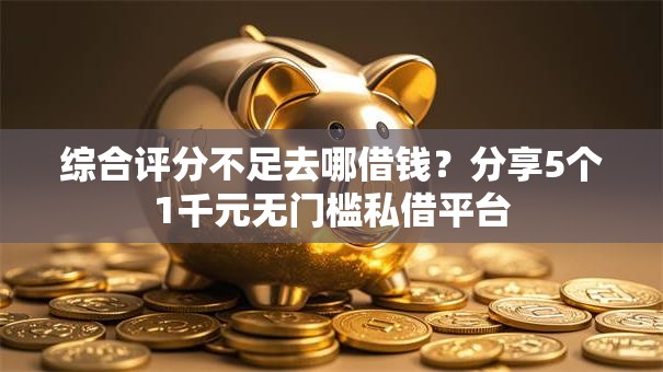 综合评分不足去哪借钱?分享5个1千元无门槛私借平台 综合评分不足去哪借钱?分享5个1千元无门槛私借平台