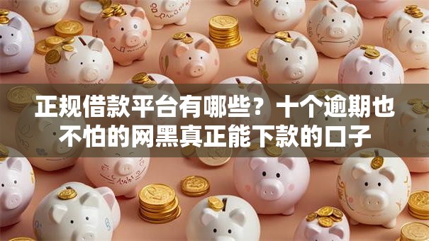 正规借款平台有哪些?十个逾期也不怕的网黑真正能下款的口子 正规借款平台有哪些?十个逾期也不怕的网黑真正能下款的口子
