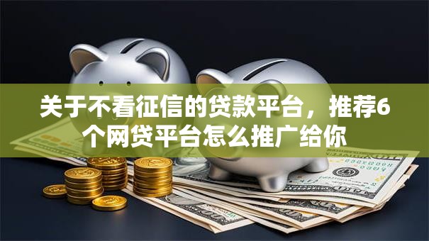 关于不看征信的贷款平台,推荐6个网贷平台怎么推广给你 关于不看征信的贷款平台,推荐6个网贷平台怎么推广给你