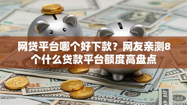 网贷平台哪个好下款?网友亲测8个什么贷款平台额度高盘点 网贷平台哪个好下款?网友亲测8个什么贷款平台额度高盘点