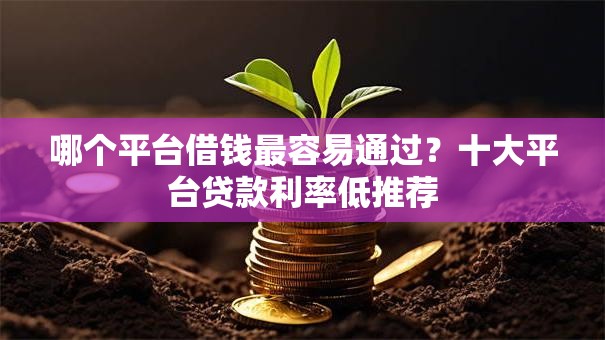 哪个平台借钱最容易通过？十大平台贷款利率低推荐