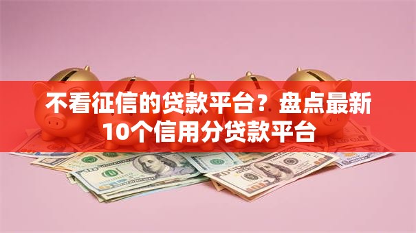 不看征信的贷款平台?盘点最新10个信用分贷款平台 不看征信的贷款平台?盘点最新10个信用分贷款平台