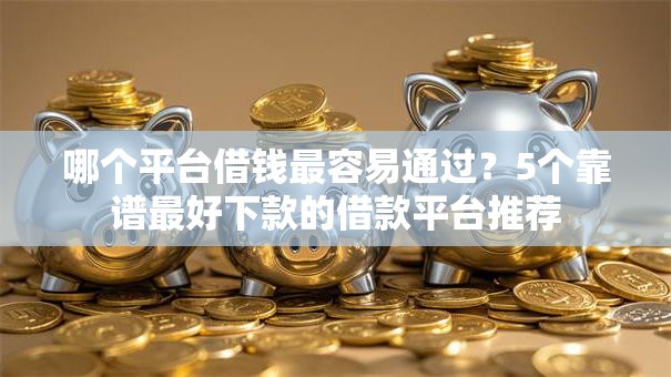 哪个平台借钱最容易通过?5个靠谱最好下款的借款平台推荐 哪个平台借钱最容易通过?5个靠谱最好下款的借款平台推荐