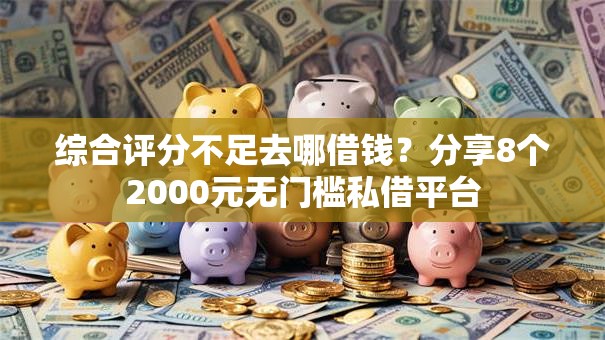 综合评分不足去哪借钱?分享8个2000元无门槛私借平台 综合评分不足去哪借钱?分享8个2000元无门槛私借平台