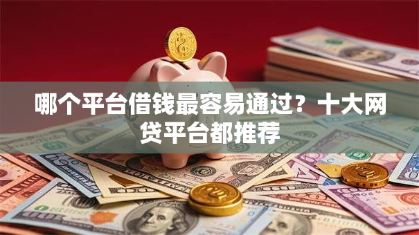 哪个平台借钱最容易通过?十大网贷平台都推荐 哪个平台借钱最容易通过?十大网贷平台都推荐
