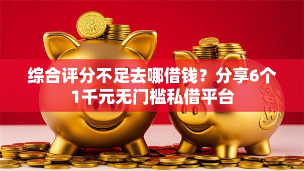 综合评分不足去哪借钱？分享6个1千元无门槛私借平台