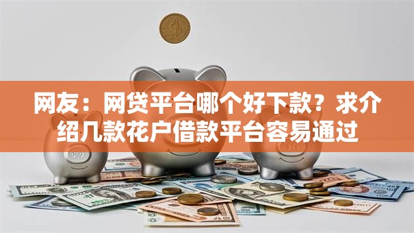 网友:网贷平台哪个好下款?求介绍几款花户借款平台容易通过 网友:网贷平台哪个好下款?求介绍几款花户借款平台容易通过