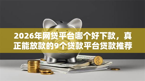 2026年网贷平台哪个好下款,真正能放款的9个贷款平台贷款推荐 2026年网贷平台哪个好下款,真正能放款的9个贷款平台贷款推荐