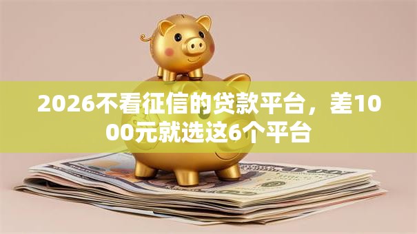 2026不看征信的贷款平台,差1000元就选这6个平台 2026不看征信的贷款平台,差1000元就选这6个平台