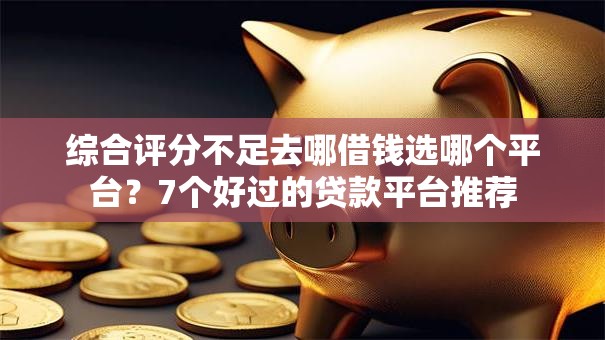 综合评分不足去哪借钱选哪个平台?7个好过的贷款平台推荐 综合评分不足去哪借钱选哪个平台?7个好过的贷款平台推荐