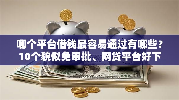 哪个平台借钱最容易通过有哪些？10个貌似免审批、网贷平台好下款合集