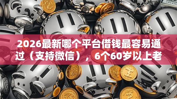 2026最新哪个平台借钱最容易通过(支持微信),6个60岁以上老人网贷口子无私分享 2026最新哪个平台借钱最容易通过(支持微信),6个60岁以上老人网贷口子无私分享