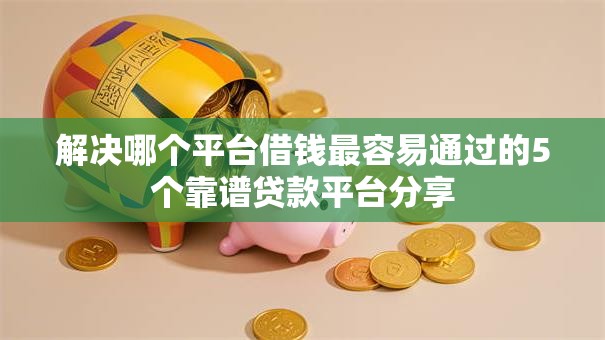 解决哪个平台借钱最容易通过的5个靠谱贷款平台分享