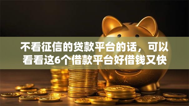 不看征信的贷款平台的话,可以看看这6个借款平台好借钱又快 不看征信的贷款平台的话,可以看看这6个借款平台好借钱又快