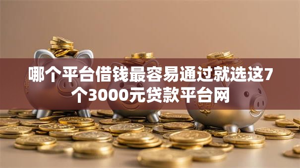 哪个平台借钱最容易通过就选这7个3000元贷款平台网
