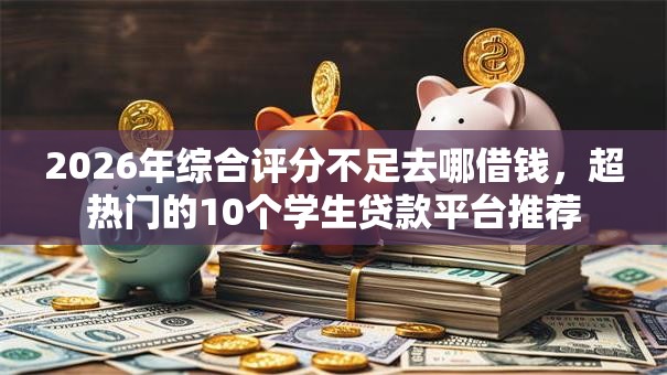 2026年综合评分不足去哪借钱,超热门的10个学生贷款平台推荐 2026年综合评分不足去哪借钱,超热门的10个学生贷款平台推荐