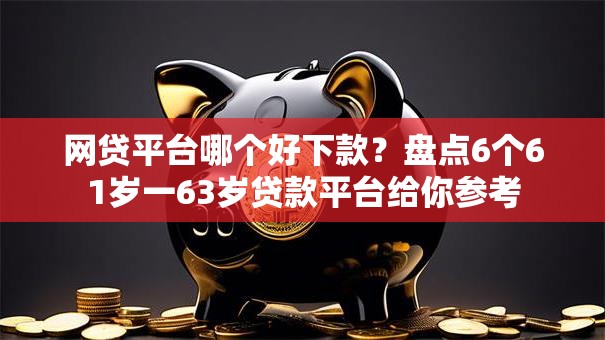 网贷平台哪个好下款？盘点6个61岁一63岁贷款平台给你参考