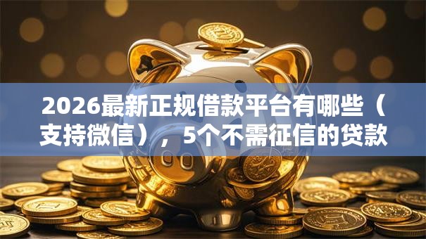 2026最新正规借款平台有哪些(支持微信),5个不需征信的贷款平台无私分享 2026最新正规借款平台有哪些(支持微信),5个不需征信的贷款平台无私分享