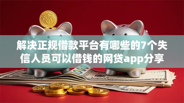 解决正规借款平台有哪些的7个失信人员可以借钱的网贷app分享