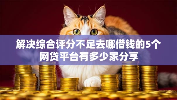 解决综合评分不足去哪借钱的5个网贷平台有多少家分享 解决综合评分不足去哪借钱的5个网贷平台有多少家分享