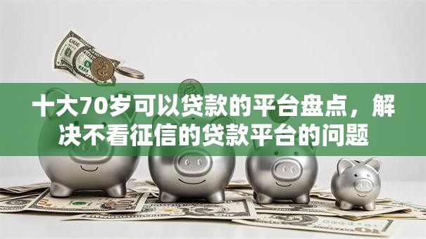 十大70岁可以贷款的平台盘点,解决不看征信的贷款平台的问题 十大70岁可以贷款的平台盘点,解决不看征信的贷款平台的问题
