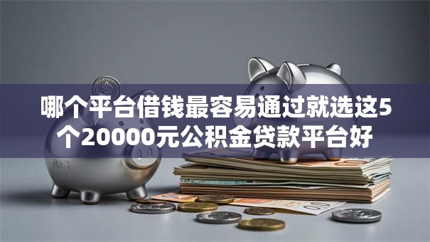 哪个平台借钱最容易通过就选这5个20000元公积金贷款平台好