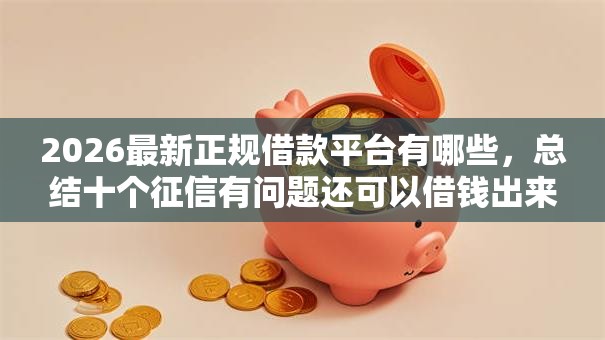 2026最新正规借款平台有哪些,总结十个征信有问题还可以借钱出来的平台! 2026最新正规借款平台有哪些,总结十个征信有问题还可以借钱出来的平台!