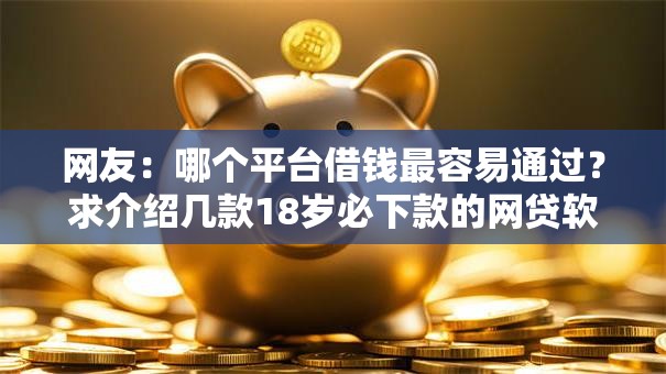 网友:哪个平台借钱最容易通过?求介绍几款18岁必下款的网贷软件 网友:哪个平台借钱最容易通过?求介绍几款18岁必下款的网贷软件
