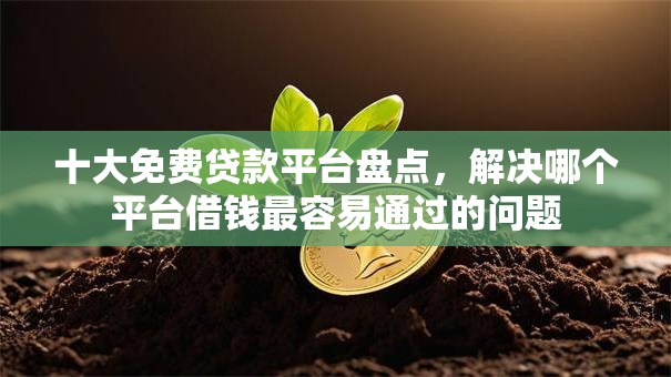 十大免费贷款平台盘点,解决哪个平台借钱最容易通过的问题 十大免费贷款平台盘点,解决哪个平台借钱最容易通过的问题