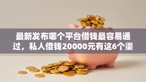 最新发布哪个平台借钱最容易通过，私人借钱20000元有这6个渠道