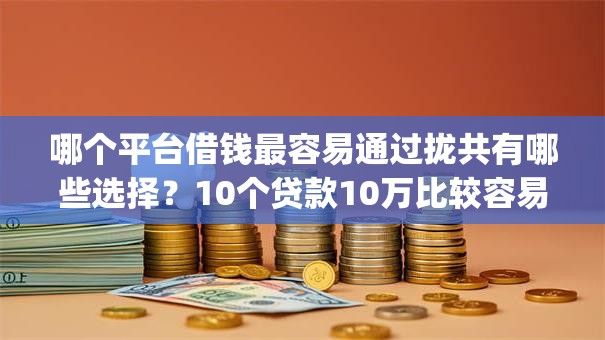 哪个平台借钱最容易通过拢共有哪些选择？10个贷款10万比较容易的app详解
