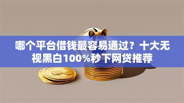 哪个平台借钱最容易通过？十大无视黑白100%秒下网贷推荐