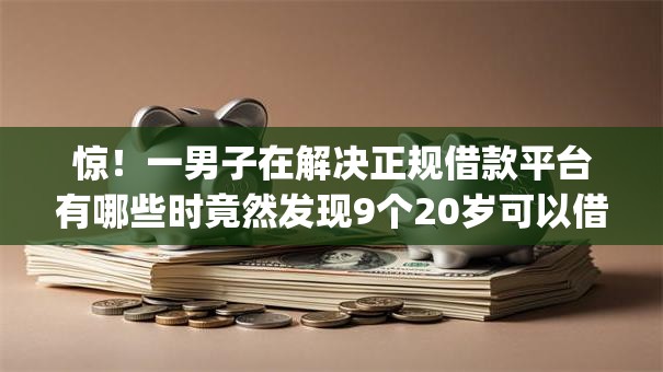 惊！一男子在解决正规借款平台有哪些时竟然发现9个20岁可以借钱平台不查征信的app，事后分享了出来