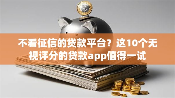 不看征信的贷款平台?这10个无视评分的贷款app值得一试 不看征信的贷款平台?这10个无视评分的贷款app值得一试