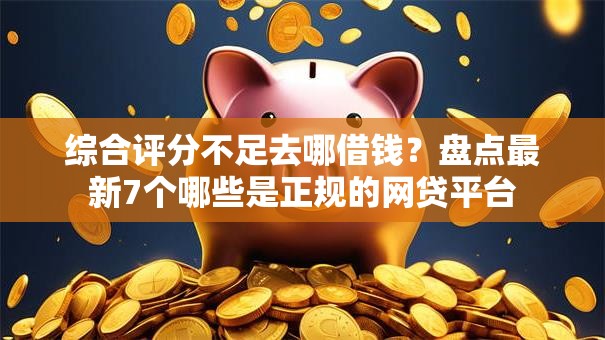 综合评分不足去哪借钱？盘点最新7个哪些是正规的网贷平台