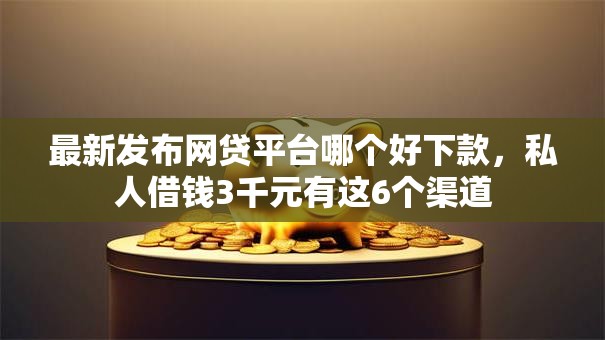 最新发布网贷平台哪个好下款，私人借钱3千元有这6个渠道