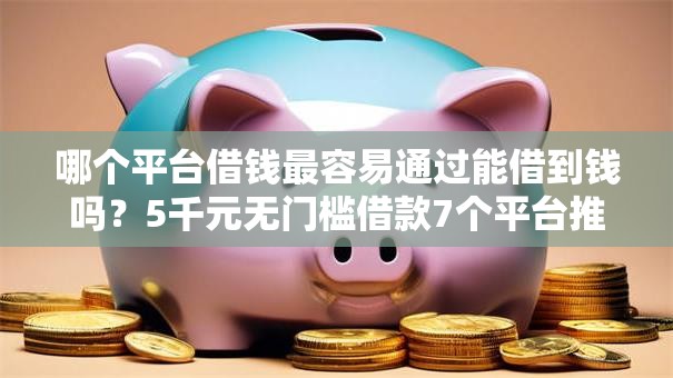 哪个平台借钱最容易通过能借到钱吗?5千元无门槛借款7个平台推荐 哪个平台借钱最容易通过能借到钱吗?5千元无门槛借款7个平台推荐