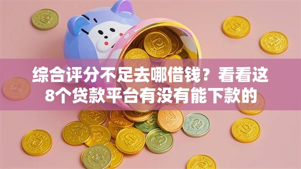 综合评分不足去哪借钱？看看这8个贷款平台有没有能下款的