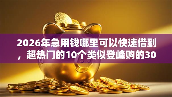 2026年急用钱哪里可以快速借到,超热门的10个类似登峰购的30天口子推荐 2026年急用钱哪里可以快速借到,超热门的10个类似登峰购的30天口子推荐