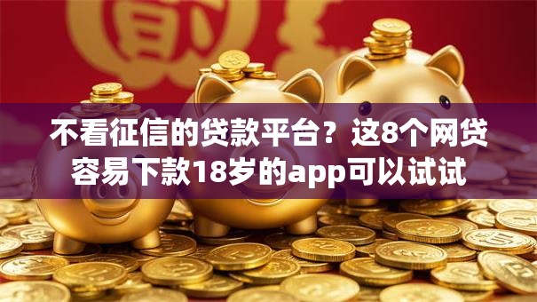 不看征信的贷款平台？这8个网贷容易下款18岁的app可以试试