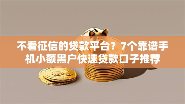 不看征信的贷款平台?7个靠谱手机小额黑户快速贷款口子推荐 不看征信的贷款平台?7个靠谱手机小额黑户快速贷款口子推荐