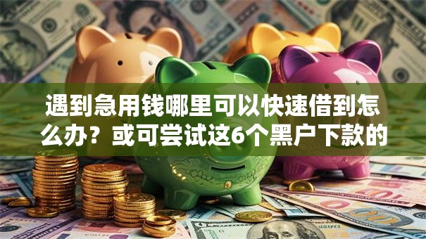 遇到急用钱哪里可以快速借到怎么办？或可尝试这6个黑户下款的口子还