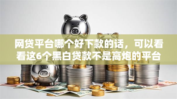 网贷平台哪个好下款的话,可以看看这6个黑白贷款不是高炮的平台 网贷平台哪个好下款的话,可以看看这6个黑白贷款不是高炮的平台